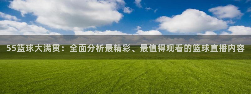 55篮球大满贯：全面分析最精彩、最值得观看的篮球直播内容