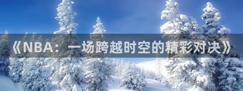 《NBA：一场跨越时空的精彩对决》