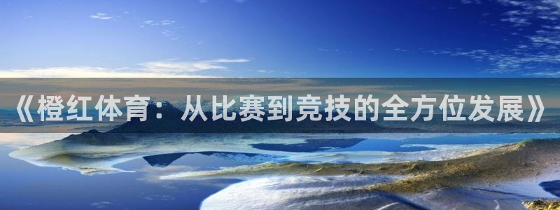 《橙红体育：从比赛到竞技的全方位发展》