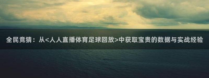 全民竞猜：从<人人直播体育足球回放>中获取宝贵的数据与实战经验
