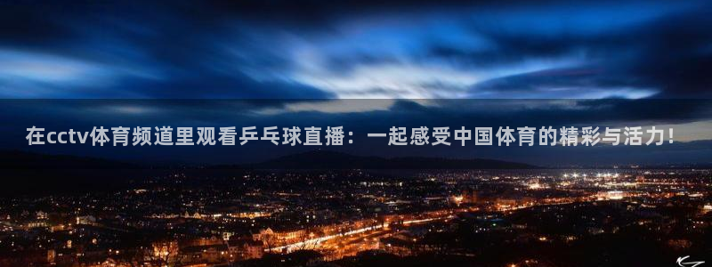在cctv体育频道里观看乒乓球直播：一起感受中国体育的精彩与活力！