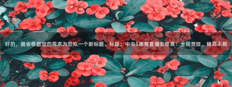 好的，我会根据您的需求为您拟一个新标题。标题：中央5体育直播女排赛：全民竞技，精彩不断