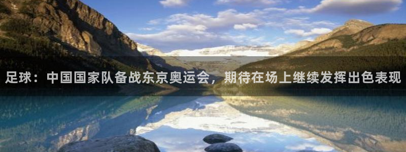 足球：中国国家队备战东京奥运会，期待在场上继续发挥出色表现