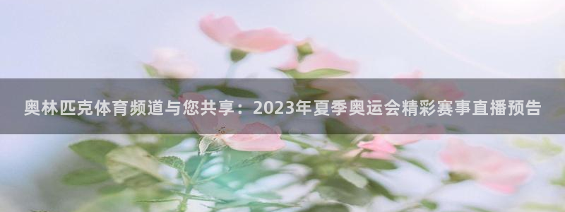 奥林匹克体育频道与您共享：2023年夏季奥运会精彩赛事直播预告