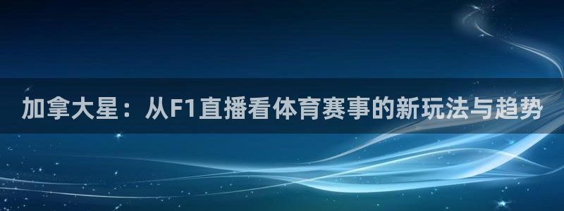 加拿大星：从F1直播看体育赛事的新玩法与趋势