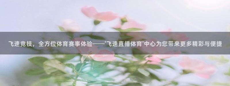 飞速竞技，全方位体育赛事体验——\'飞速直播体育\'中心为您带来更多精彩与便捷